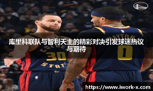库里科联队与智利天主的精彩对决引发球迷热议与期待